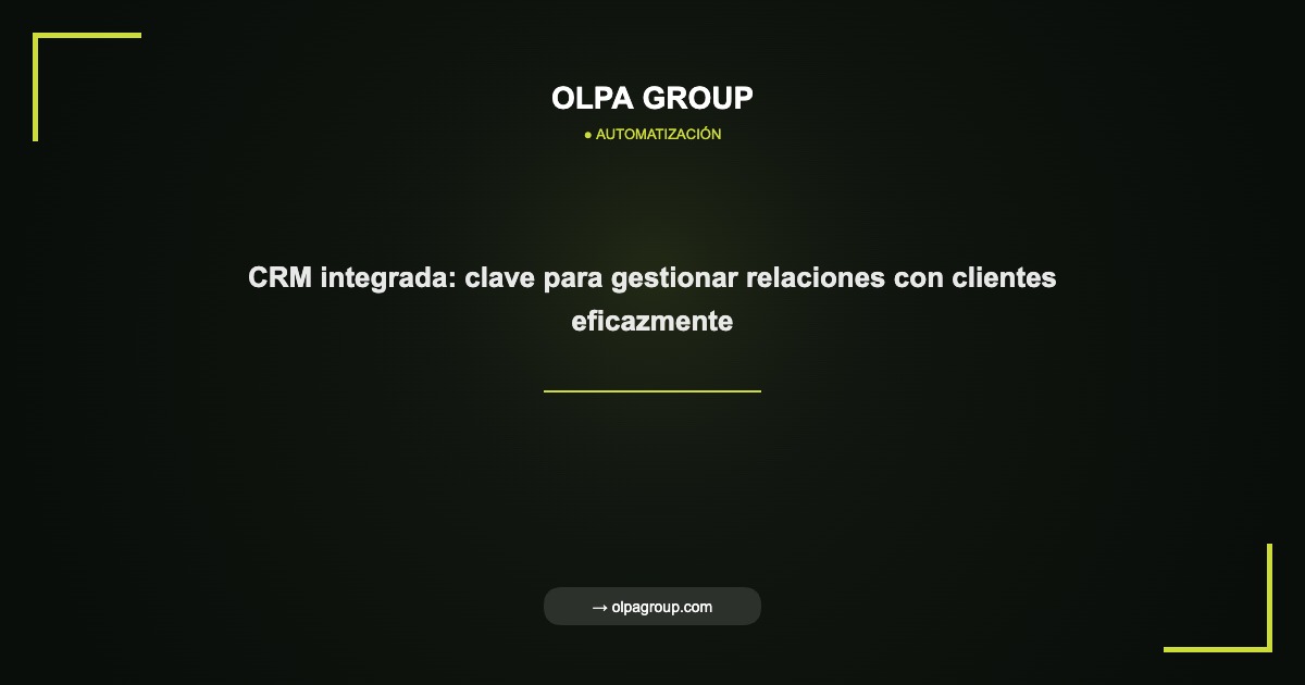 CRM integrada: clave para gestionar relaciones con clientes eficazmente - Olpa Group | Automatización