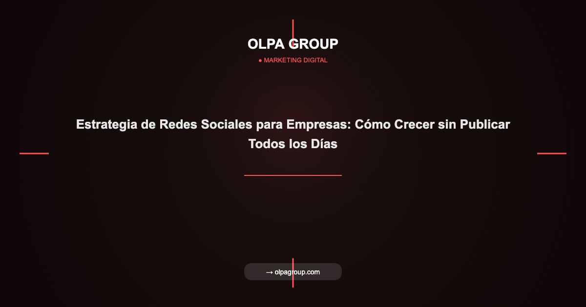 Estrategia de Redes Sociales para Empresas: Cómo Crecer sin Publicar Todos los Días - Olpa Group | Marketing Digital
