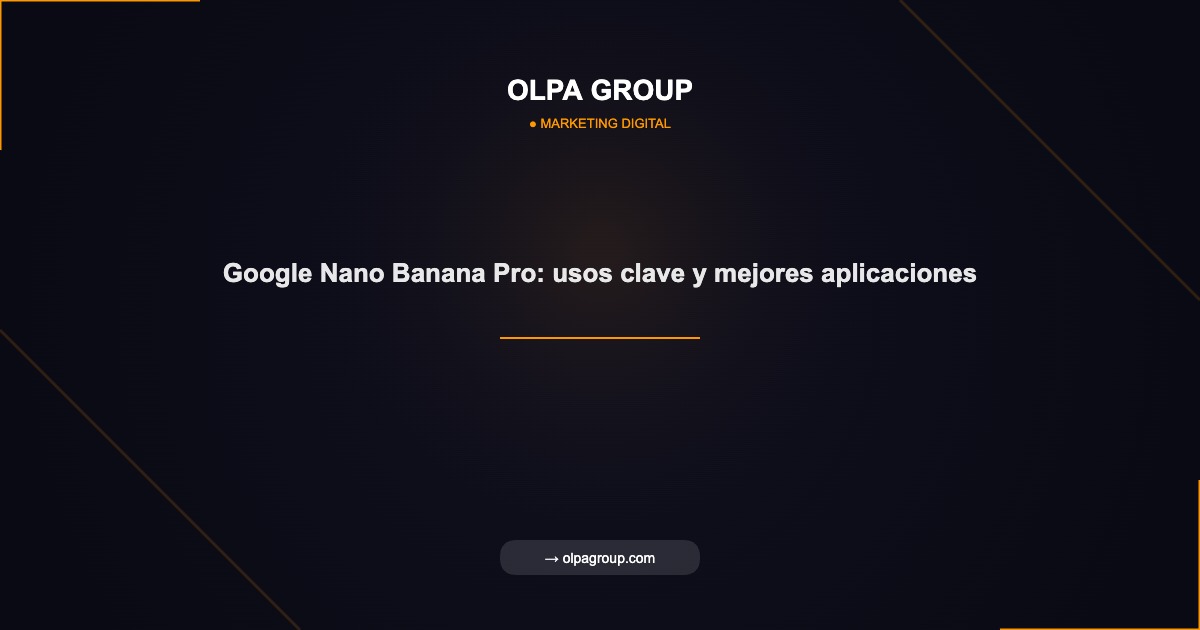 Google Nano Banana Pro: usos clave y mejores aplicaciones - Olpa Group | Marketing Digital