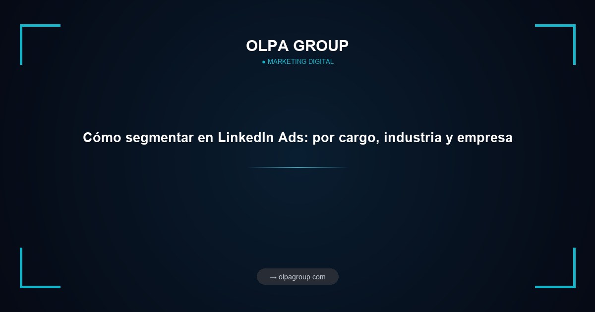 Cómo segmentar en LinkedIn Ads: por cargo, industria y empresa