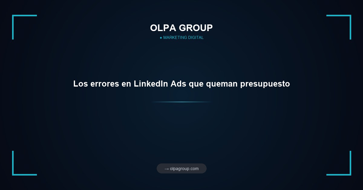 Los errores en LinkedIn Ads que queman presupuesto