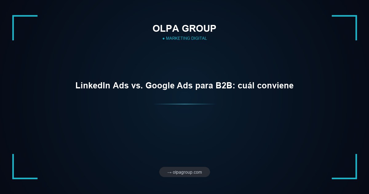 LinkedIn Ads vs. Google Ads para B2B: cuál conviene