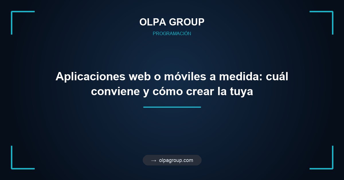 Aplicaciones web o móviles a medida: cuál conviene y cómo crear la tuya