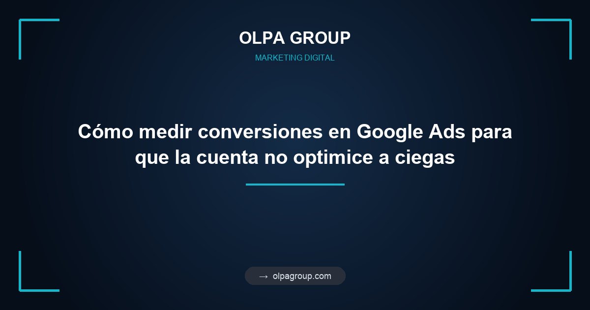 Cómo medir conversiones en Google Ads para que la cuenta no optimice a ciegas