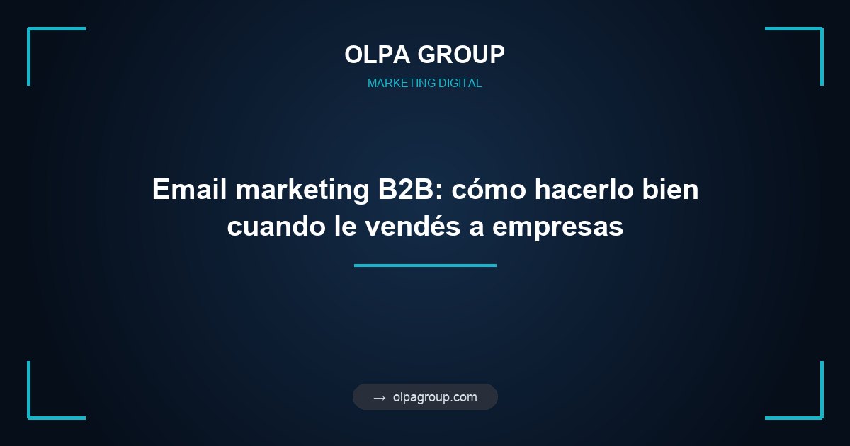 Email marketing B2B: cómo hacerlo bien cuando le vendés a empresas
